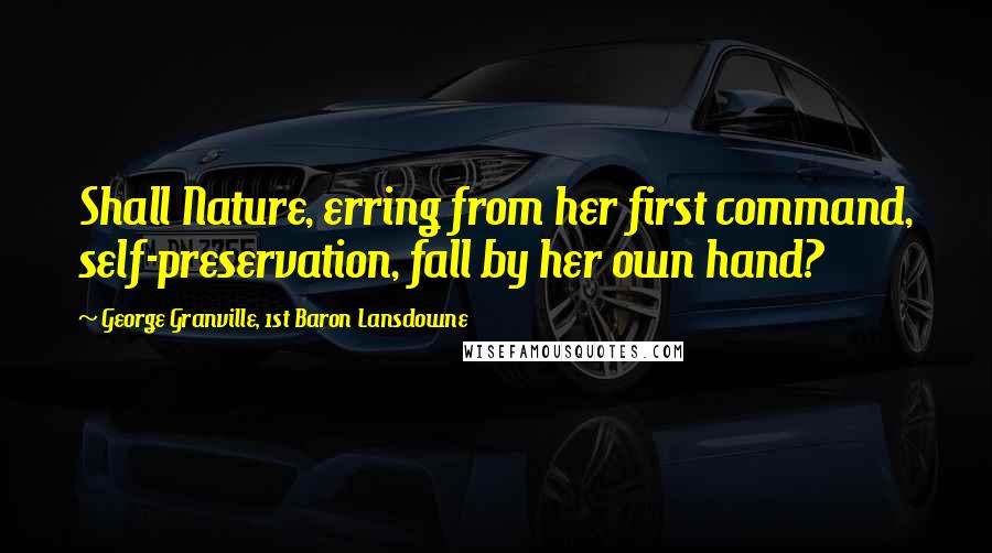 George Granville, 1st Baron Lansdowne Quotes: Shall Nature, erring from her first command, self-preservation, fall by her own hand?