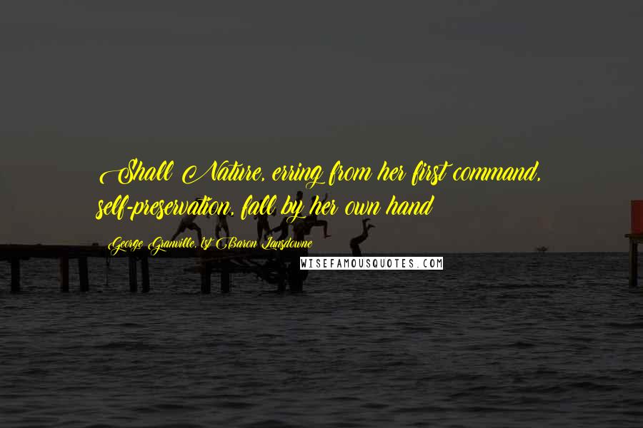 George Granville, 1st Baron Lansdowne Quotes: Shall Nature, erring from her first command, self-preservation, fall by her own hand?