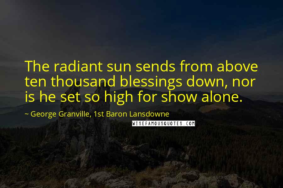 George Granville, 1st Baron Lansdowne Quotes: The radiant sun sends from above ten thousand blessings down, nor is he set so high for show alone.