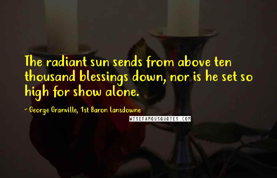 George Granville, 1st Baron Lansdowne Quotes: The radiant sun sends from above ten thousand blessings down, nor is he set so high for show alone.