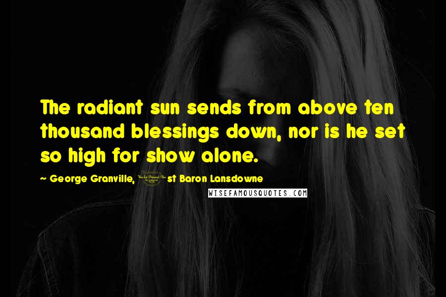 George Granville, 1st Baron Lansdowne Quotes: The radiant sun sends from above ten thousand blessings down, nor is he set so high for show alone.