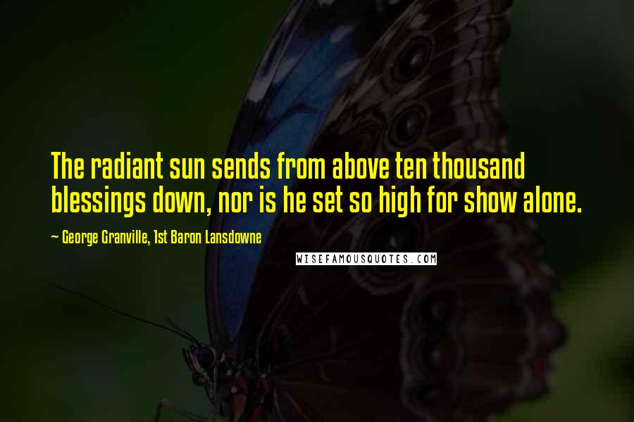 George Granville, 1st Baron Lansdowne Quotes: The radiant sun sends from above ten thousand blessings down, nor is he set so high for show alone.