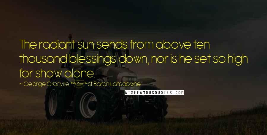 George Granville, 1st Baron Lansdowne Quotes: The radiant sun sends from above ten thousand blessings down, nor is he set so high for show alone.