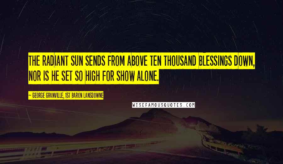 George Granville, 1st Baron Lansdowne Quotes: The radiant sun sends from above ten thousand blessings down, nor is he set so high for show alone.