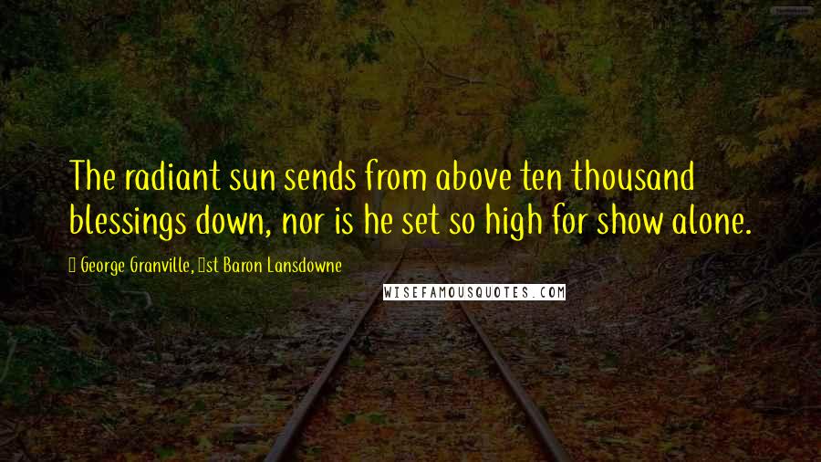 George Granville, 1st Baron Lansdowne Quotes: The radiant sun sends from above ten thousand blessings down, nor is he set so high for show alone.