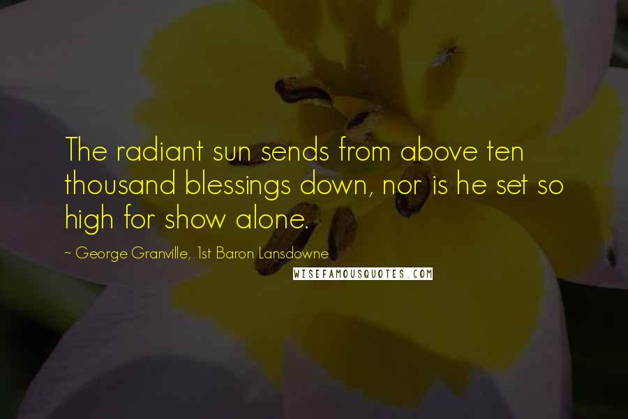 George Granville, 1st Baron Lansdowne Quotes: The radiant sun sends from above ten thousand blessings down, nor is he set so high for show alone.