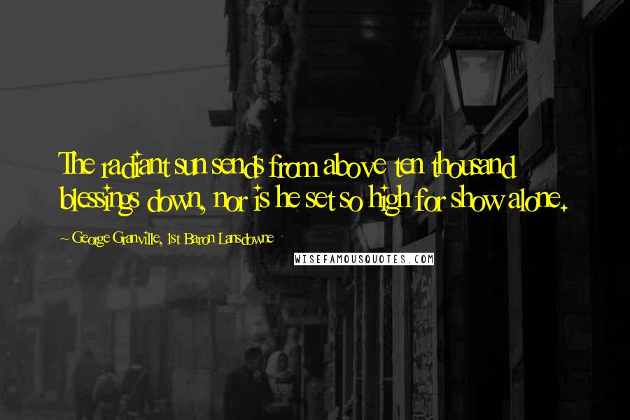 George Granville, 1st Baron Lansdowne Quotes: The radiant sun sends from above ten thousand blessings down, nor is he set so high for show alone.