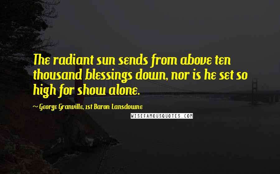 George Granville, 1st Baron Lansdowne Quotes: The radiant sun sends from above ten thousand blessings down, nor is he set so high for show alone.