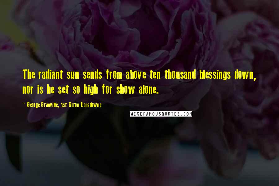 George Granville, 1st Baron Lansdowne Quotes: The radiant sun sends from above ten thousand blessings down, nor is he set so high for show alone.