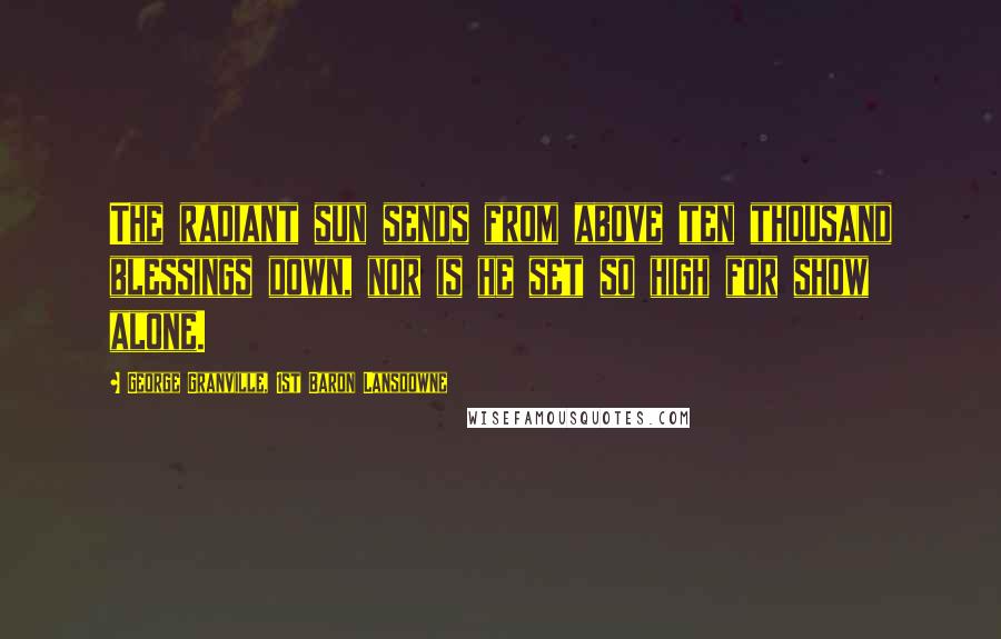 George Granville, 1st Baron Lansdowne Quotes: The radiant sun sends from above ten thousand blessings down, nor is he set so high for show alone.