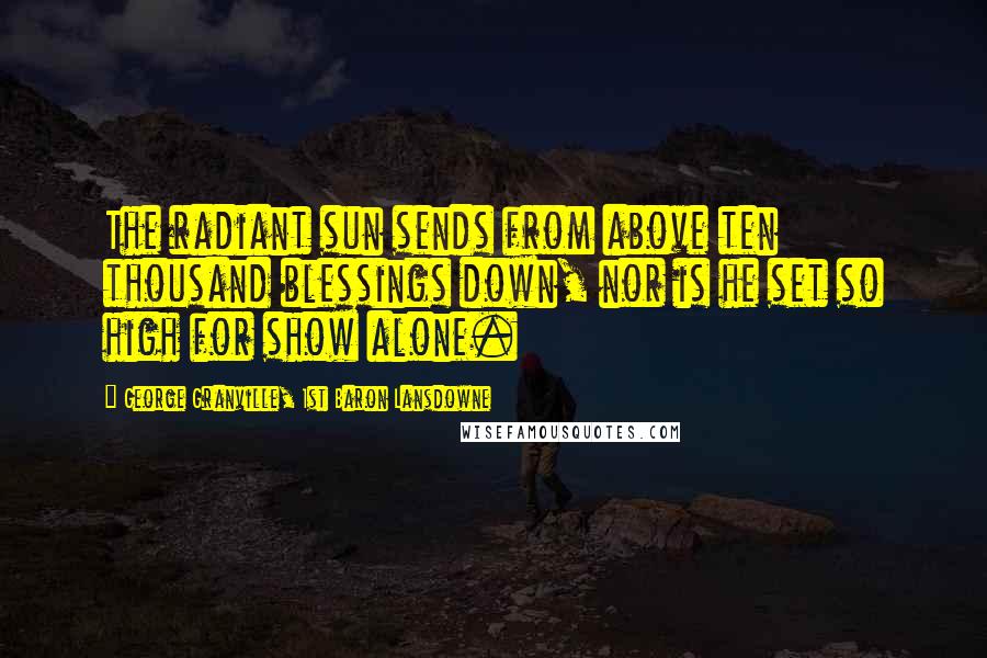 George Granville, 1st Baron Lansdowne Quotes: The radiant sun sends from above ten thousand blessings down, nor is he set so high for show alone.