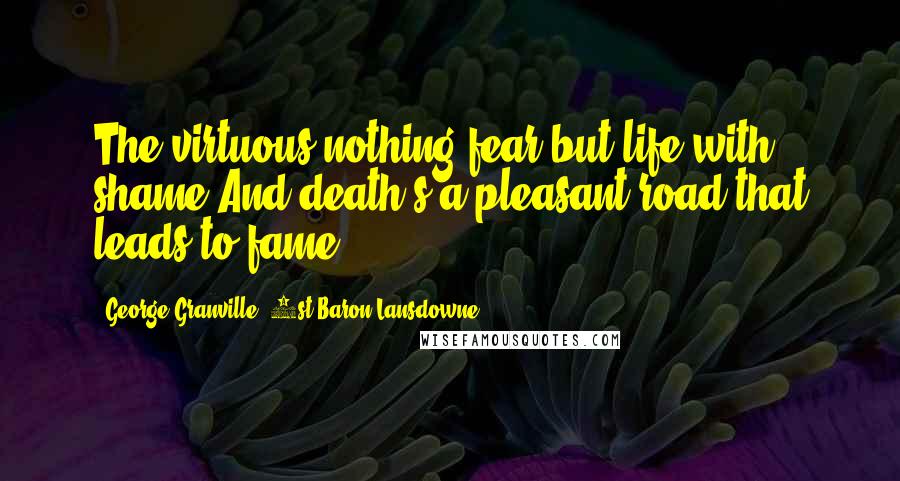 George Granville, 1st Baron Lansdowne Quotes: The virtuous nothing fear but life with shame,And death's a pleasant road that leads to fame.