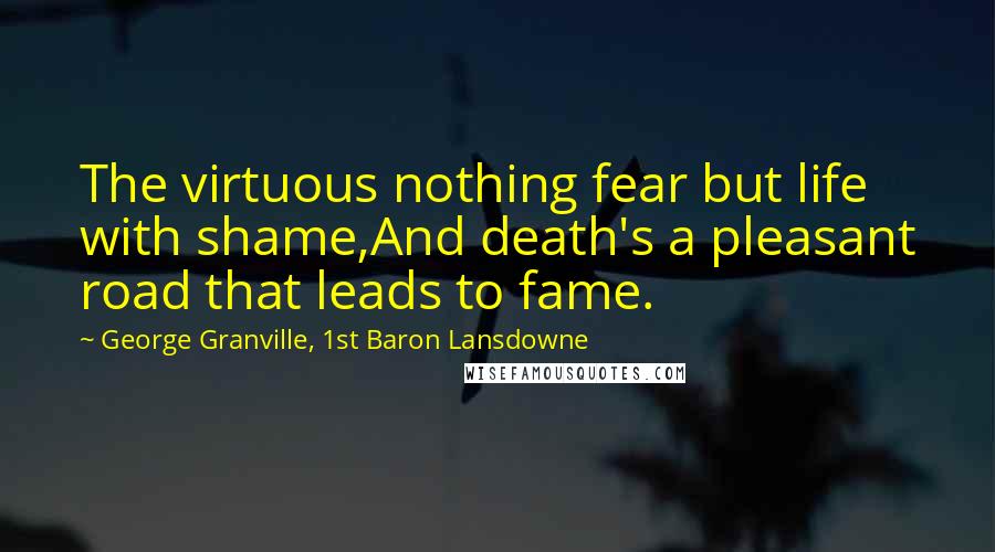 George Granville, 1st Baron Lansdowne Quotes: The virtuous nothing fear but life with shame,And death's a pleasant road that leads to fame.