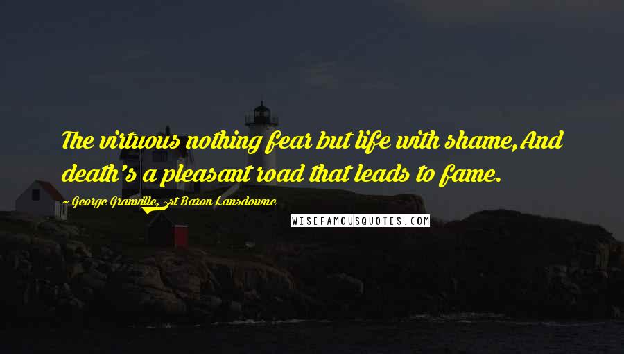 George Granville, 1st Baron Lansdowne Quotes: The virtuous nothing fear but life with shame,And death's a pleasant road that leads to fame.