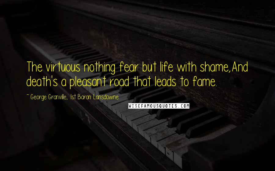 George Granville, 1st Baron Lansdowne Quotes: The virtuous nothing fear but life with shame,And death's a pleasant road that leads to fame.