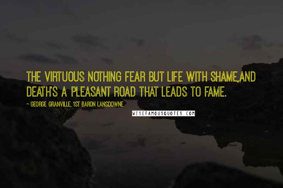 George Granville, 1st Baron Lansdowne Quotes: The virtuous nothing fear but life with shame,And death's a pleasant road that leads to fame.