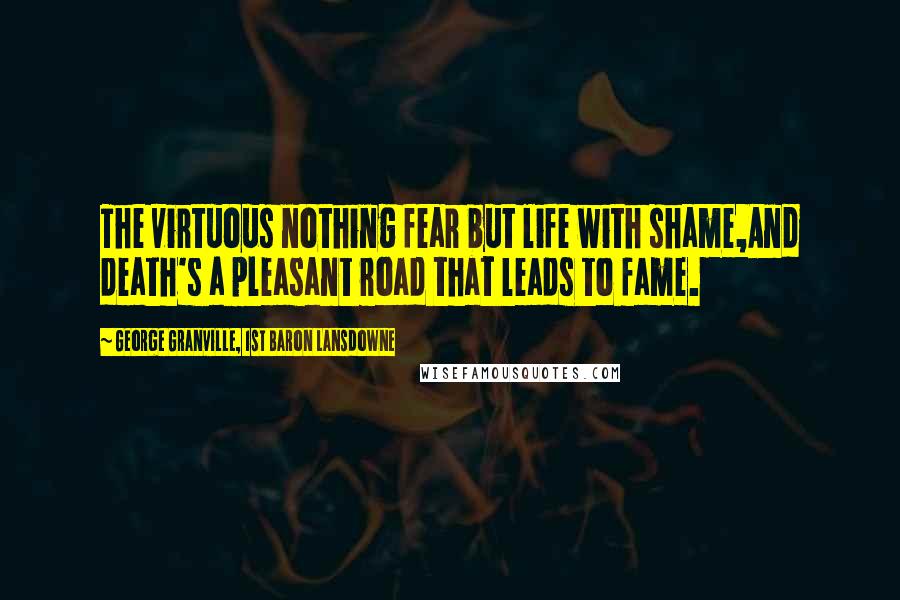 George Granville, 1st Baron Lansdowne Quotes: The virtuous nothing fear but life with shame,And death's a pleasant road that leads to fame.