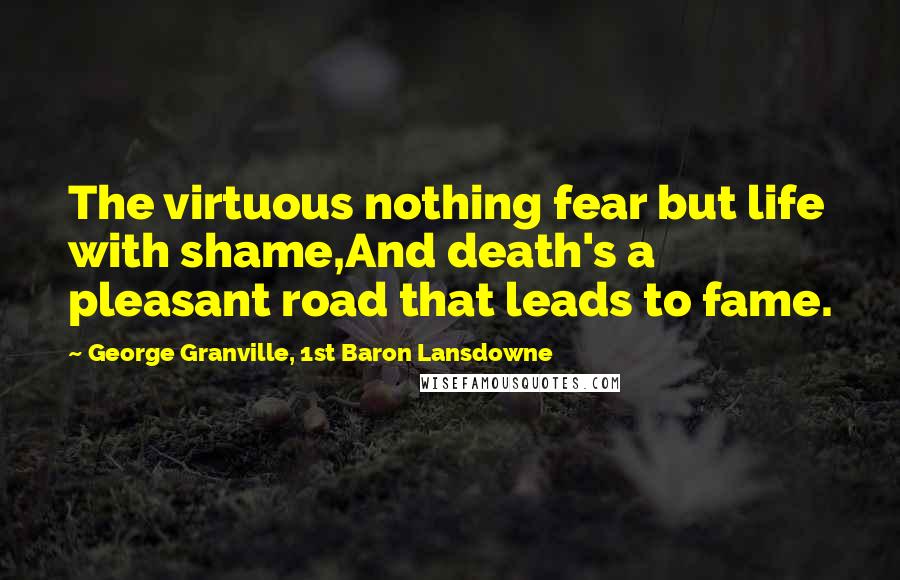 George Granville, 1st Baron Lansdowne Quotes: The virtuous nothing fear but life with shame,And death's a pleasant road that leads to fame.