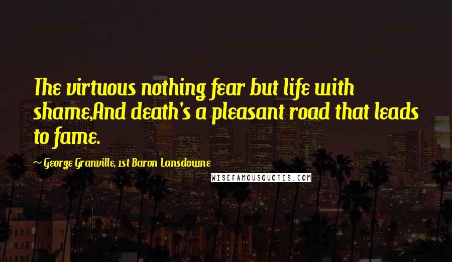 George Granville, 1st Baron Lansdowne Quotes: The virtuous nothing fear but life with shame,And death's a pleasant road that leads to fame.