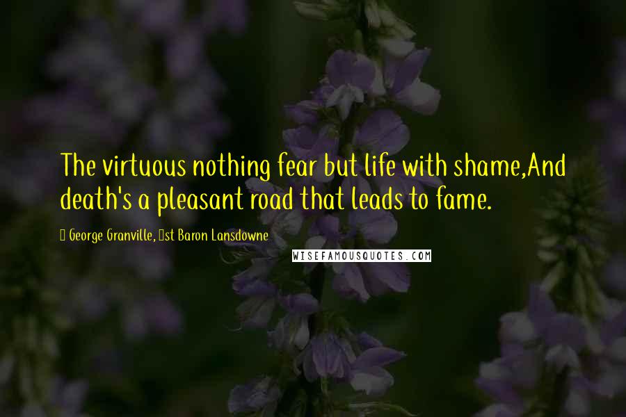 George Granville, 1st Baron Lansdowne Quotes: The virtuous nothing fear but life with shame,And death's a pleasant road that leads to fame.