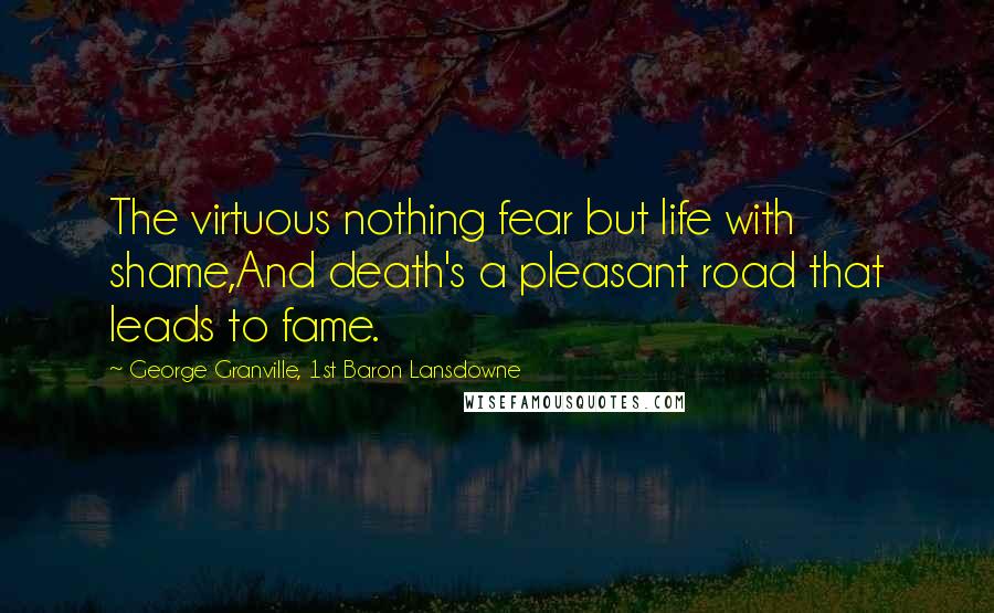 George Granville, 1st Baron Lansdowne Quotes: The virtuous nothing fear but life with shame,And death's a pleasant road that leads to fame.