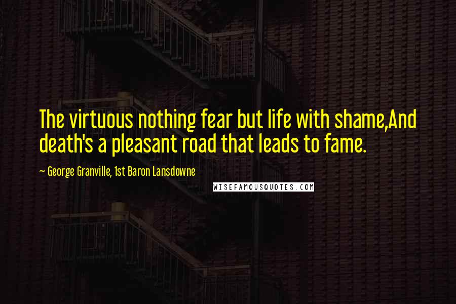 George Granville, 1st Baron Lansdowne Quotes: The virtuous nothing fear but life with shame,And death's a pleasant road that leads to fame.