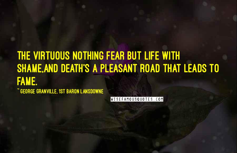 George Granville, 1st Baron Lansdowne Quotes: The virtuous nothing fear but life with shame,And death's a pleasant road that leads to fame.