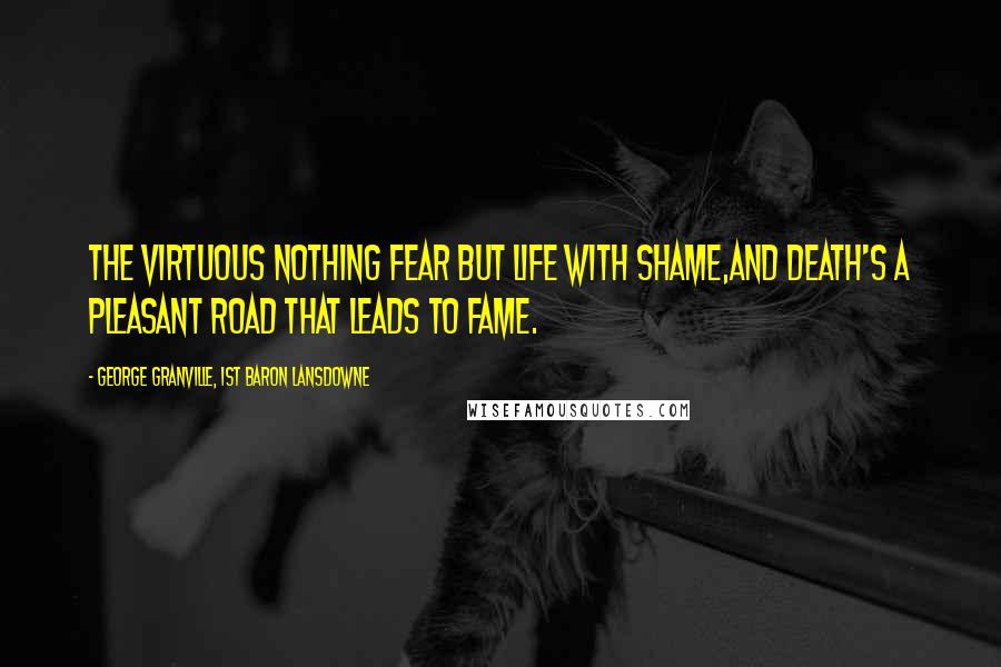 George Granville, 1st Baron Lansdowne Quotes: The virtuous nothing fear but life with shame,And death's a pleasant road that leads to fame.