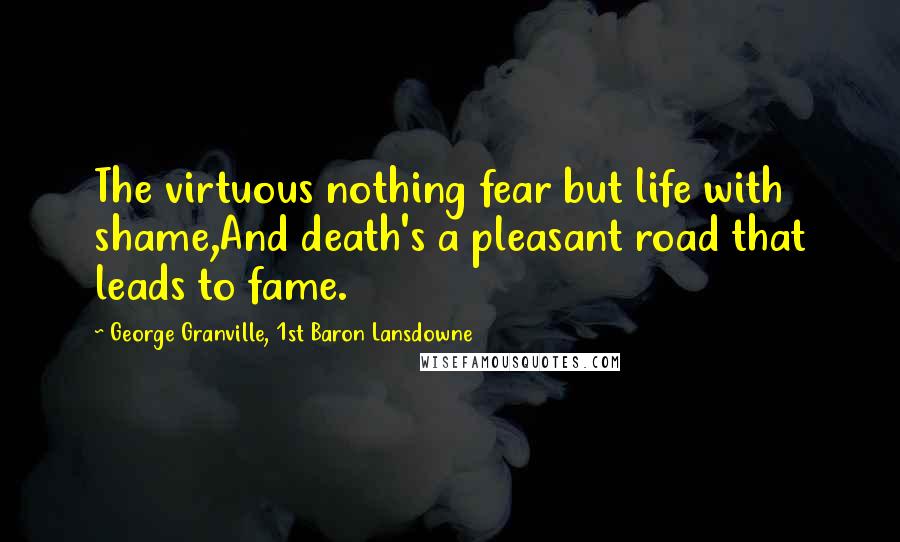George Granville, 1st Baron Lansdowne Quotes: The virtuous nothing fear but life with shame,And death's a pleasant road that leads to fame.