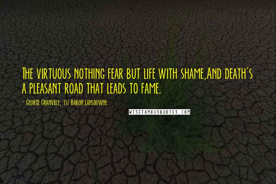 George Granville, 1st Baron Lansdowne Quotes: The virtuous nothing fear but life with shame,And death's a pleasant road that leads to fame.