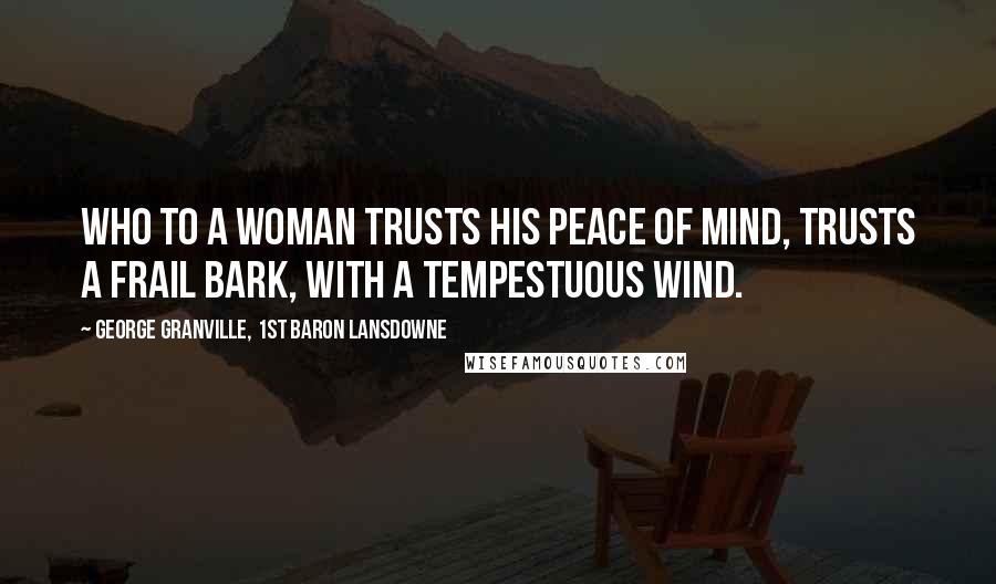 George Granville, 1st Baron Lansdowne Quotes: Who to a woman trusts his peace of mind, Trusts a frail bark, with a tempestuous wind.