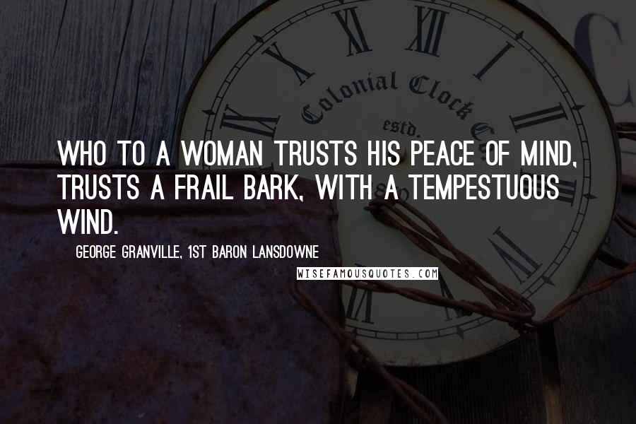 George Granville, 1st Baron Lansdowne Quotes: Who to a woman trusts his peace of mind, Trusts a frail bark, with a tempestuous wind.