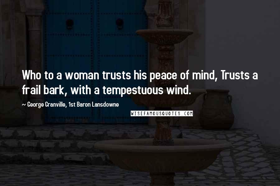 George Granville, 1st Baron Lansdowne Quotes: Who to a woman trusts his peace of mind, Trusts a frail bark, with a tempestuous wind.