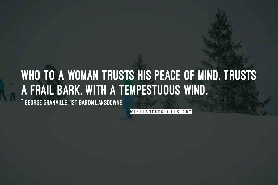 George Granville, 1st Baron Lansdowne Quotes: Who to a woman trusts his peace of mind, Trusts a frail bark, with a tempestuous wind.