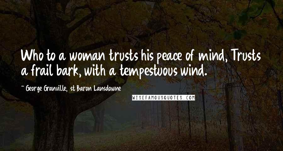 George Granville, 1st Baron Lansdowne Quotes: Who to a woman trusts his peace of mind, Trusts a frail bark, with a tempestuous wind.