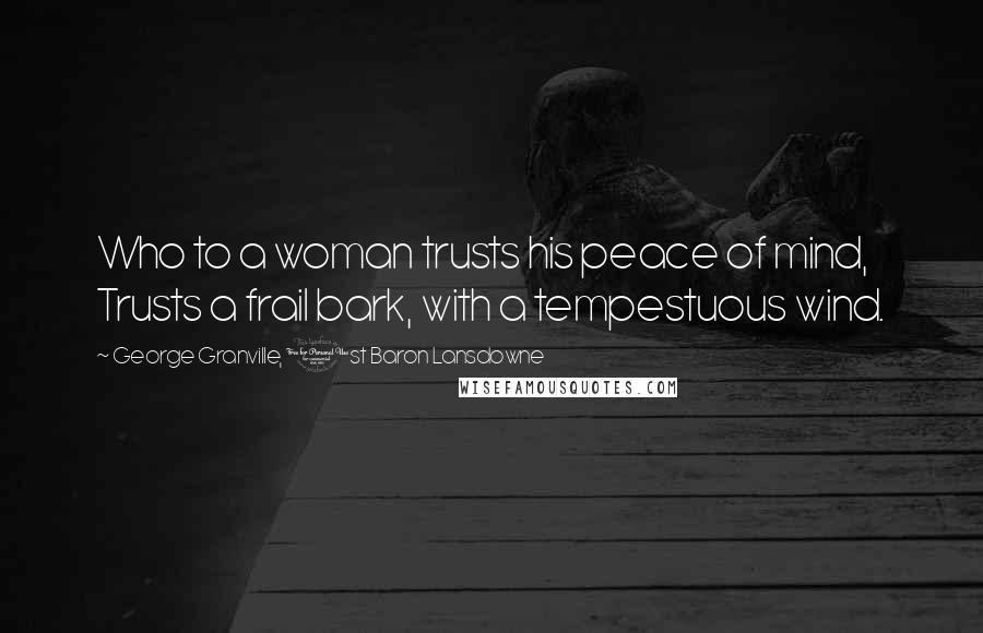 George Granville, 1st Baron Lansdowne Quotes: Who to a woman trusts his peace of mind, Trusts a frail bark, with a tempestuous wind.