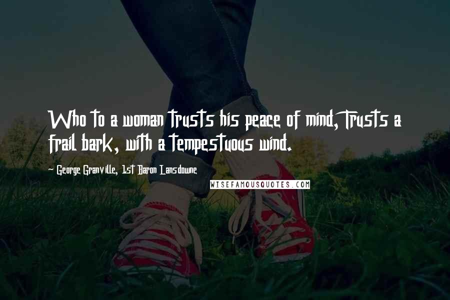 George Granville, 1st Baron Lansdowne Quotes: Who to a woman trusts his peace of mind, Trusts a frail bark, with a tempestuous wind.