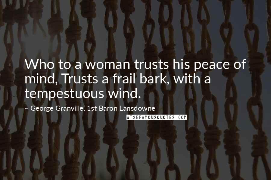 George Granville, 1st Baron Lansdowne Quotes: Who to a woman trusts his peace of mind, Trusts a frail bark, with a tempestuous wind.