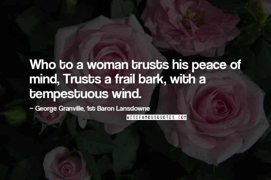 George Granville, 1st Baron Lansdowne Quotes: Who to a woman trusts his peace of mind, Trusts a frail bark, with a tempestuous wind.