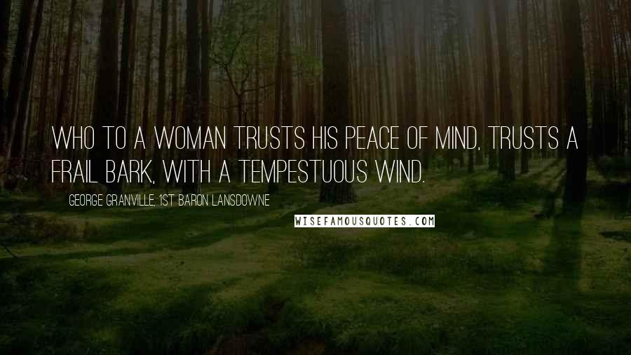 George Granville, 1st Baron Lansdowne Quotes: Who to a woman trusts his peace of mind, Trusts a frail bark, with a tempestuous wind.