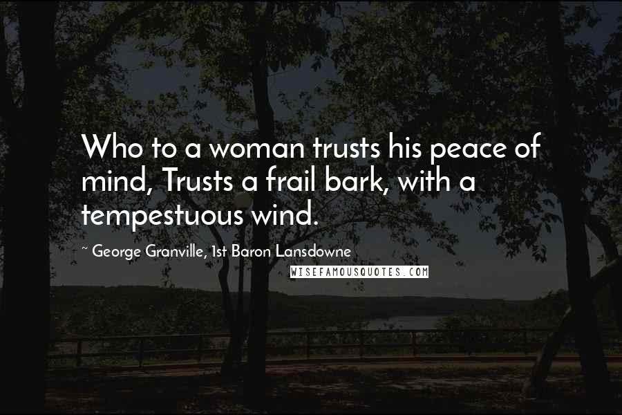 George Granville, 1st Baron Lansdowne Quotes: Who to a woman trusts his peace of mind, Trusts a frail bark, with a tempestuous wind.