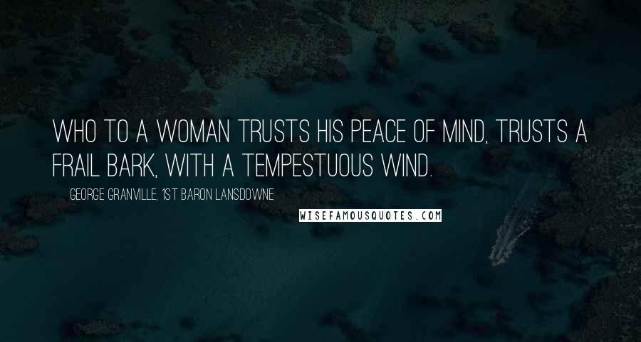 George Granville, 1st Baron Lansdowne Quotes: Who to a woman trusts his peace of mind, Trusts a frail bark, with a tempestuous wind.