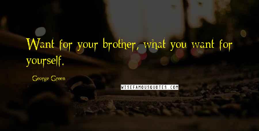 George Green Quotes: Want for your brother, what you want for yourself.