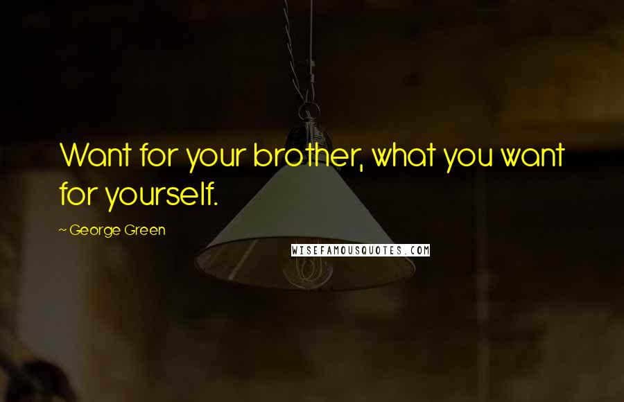 George Green Quotes: Want for your brother, what you want for yourself.