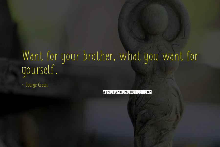 George Green Quotes: Want for your brother, what you want for yourself.