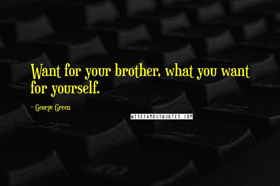 George Green Quotes: Want for your brother, what you want for yourself.