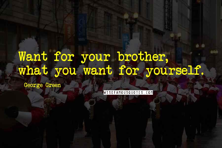 George Green Quotes: Want for your brother, what you want for yourself.