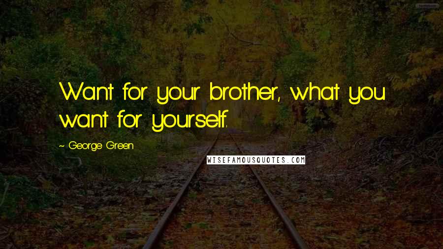 George Green Quotes: Want for your brother, what you want for yourself.