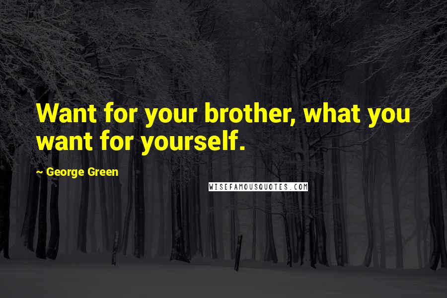 George Green Quotes: Want for your brother, what you want for yourself.