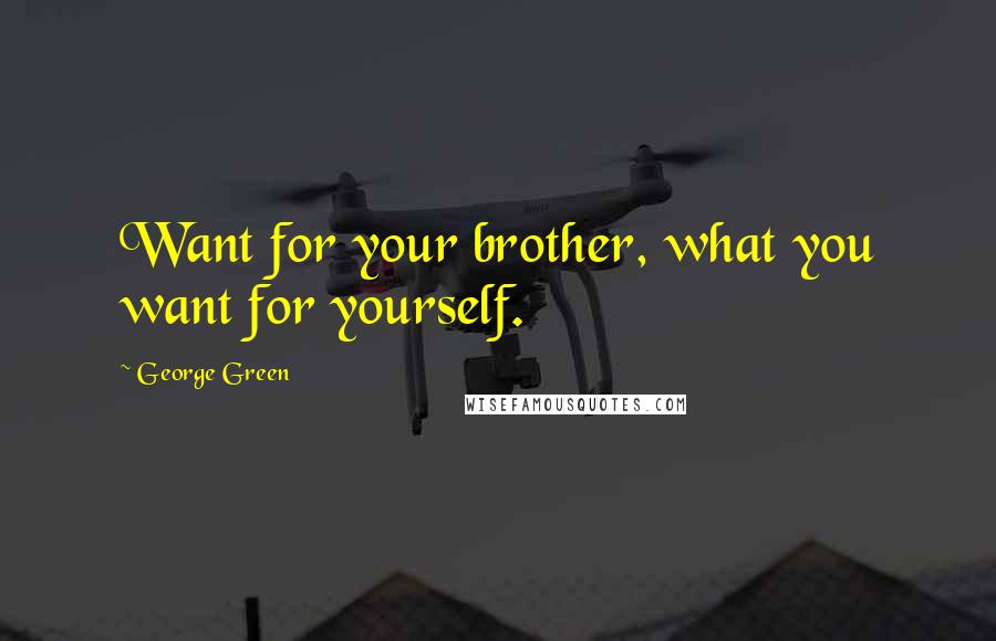 George Green Quotes: Want for your brother, what you want for yourself.